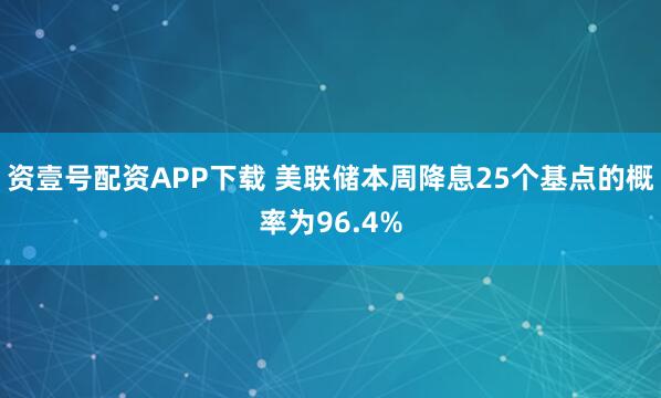 资壹号配资APP下载 美联储本周降息25个基点的概率为96.4%