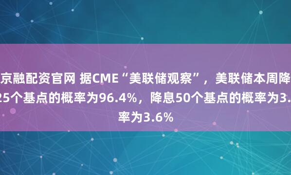 京融配资官网 据CME“美联储观察”，美联储本周降息25个基点的概率为96.4%，降息50个基点的概率为3.6%