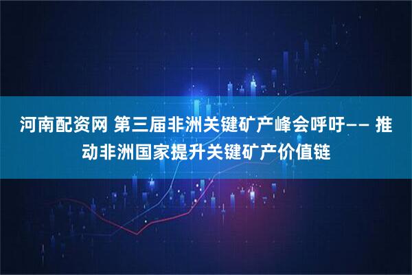 河南配资网 第三届非洲关键矿产峰会呼吁—— 推动非洲国家提升关键矿产价值链