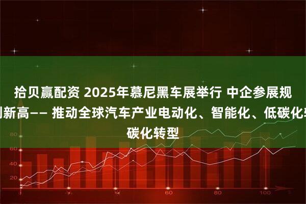 拾贝赢配资 2025年慕尼黑车展举行 中企参展规模创新高—— 推动全球汽车产业电动化、智能化、低碳化转型