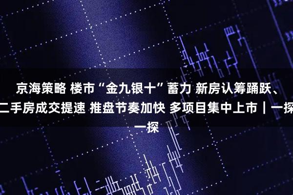 京海策略 楼市“金九银十”蓄力 新房认筹踊跃、二手房成交提速 推盘节奏加快 多项目集中上市｜一探