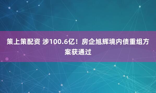 策上策配资 涉100.6亿！房企旭辉境内债重组方案获通过
