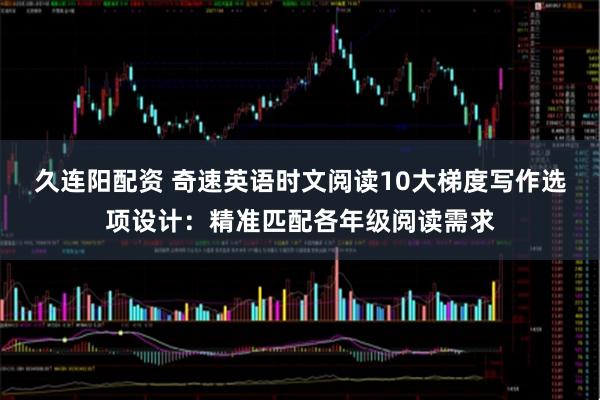 久连阳配资 奇速英语时文阅读10大梯度写作选项设计：精准匹配各年级阅读需求