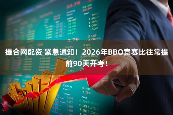 撮合网配资 紧急通知！2026年BBO竞赛比往常提前90天开考！