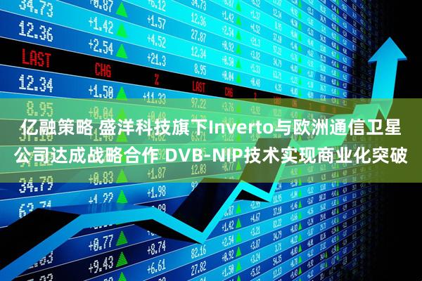 亿融策略 盛洋科技旗下Inverto与欧洲通信卫星公司达成战略合作 DVB-NIP技术实现商业化突破