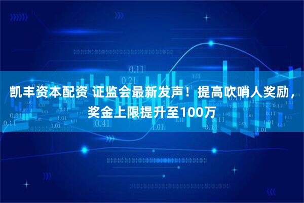 凯丰资本配资 证监会最新发声！提高吹哨人奖励，奖金上限提升至100万