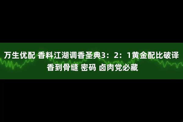 万生优配 香料江湖调香圣典3：2：1黄金配比破译 香到骨缝 密码 卤肉党必藏