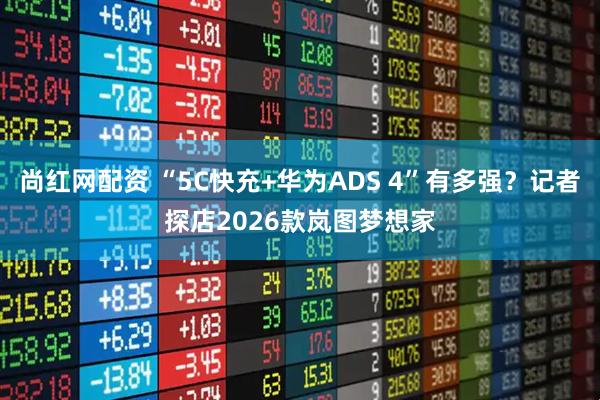 尚红网配资 “5C快充+华为ADS 4”有多强？记者探店2026款岚图梦想家