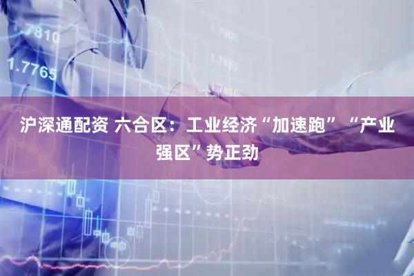沪深通配资 六合区：工业经济“加速跑” “产业强区”势正劲