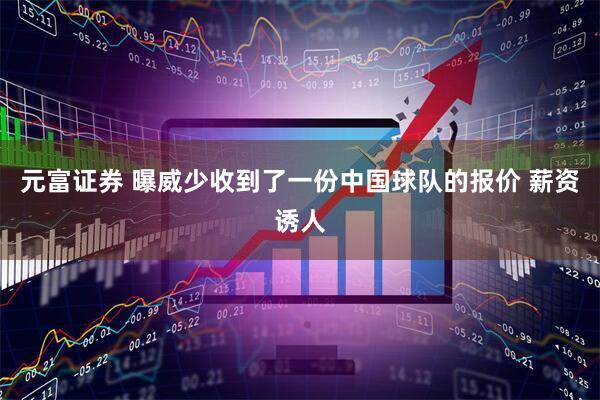 元富证券 曝威少收到了一份中国球队的报价 薪资诱人