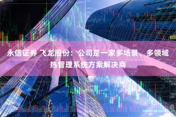 永信证券 飞龙股份：公司是一家多场景、多领域热管理系统方案解决商