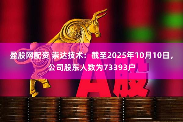 盈股网配资 崇达技术：截至2025年10月10日，公司股东人数为73393户