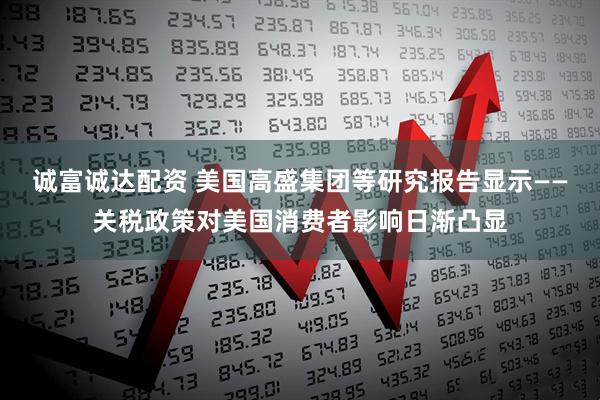 诚富诚达配资 美国高盛集团等研究报告显示——关税政策对美国消费者影响日渐凸显