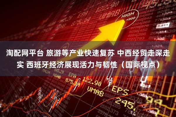 淘配网平台 旅游等产业快速复苏 中西经贸走深走实 西班牙经济展现活力与韧性（国际视点）