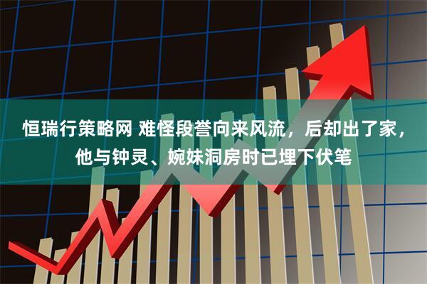 恒瑞行策略网 难怪段誉向来风流，后却出了家，他与钟灵、婉妹洞房时已埋下伏笔