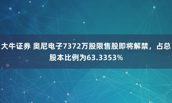 大牛证券 奥尼电子7372万股限售股即将解禁，占总股本比例为63.3353%