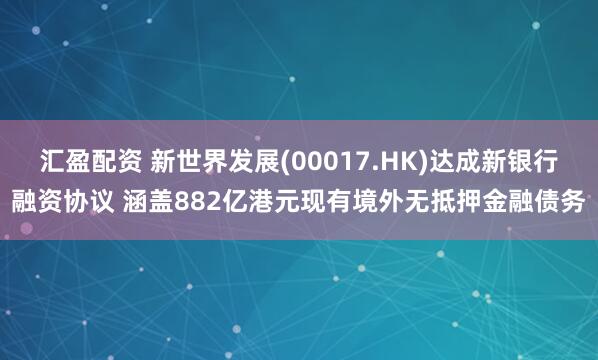 汇盈配资 新世界发展(00017.HK)达成新银行融资协议 涵盖882亿港元现有境外无抵押金融债务