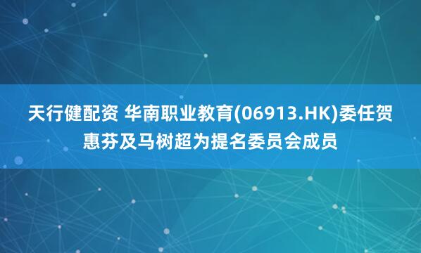 天行健配资 华南职业教育(06913.HK)委任贺惠芬及马树超为提名委员会成员