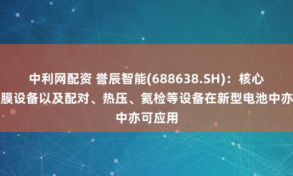 中利网配资 誉辰智能(688638.SH)：核心产品包膜设备以及配对、热压、氦检等设备在新型电池中亦可应用