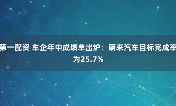第一配资 车企年中成绩单出炉：蔚来汽车目标完成率为25.7%