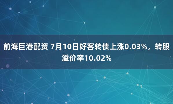 前海巨港配资 7月10日好客转债上涨0.03%，转股溢价率10.02%