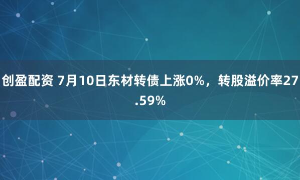创盈配资 7月10日东材转债上涨0%，转股溢价率27.59%