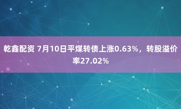 乾鑫配资 7月10日平煤转债上涨0.63%，转股溢价率27.02%