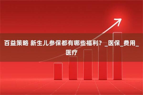 百益策略 新生儿参保都有哪些福利？_医保_费用_医疗