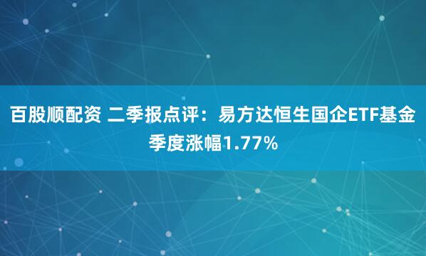 百股顺配资 二季报点评:易方达恒生国企ETF基金季度涨幅1.77%