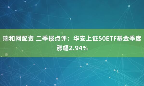 瑞和网配资 二季报点评:华安上证50ETF基金季度涨幅2.94%