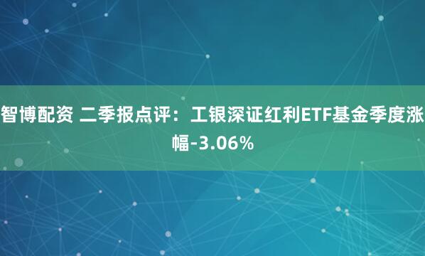 智博配资 二季报点评:工银深证红利ETF基金季度涨幅-3.06%