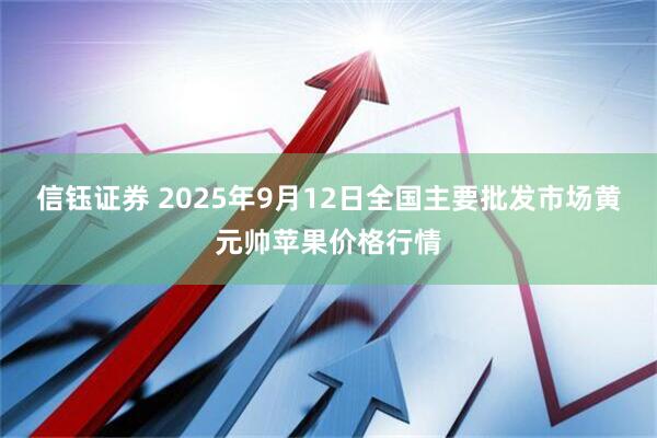 信钰证券 2025年9月12日全国主要批发市场黄元帅苹果价格行情