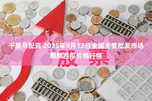 千里马配资 2025年9月12日全国主要批发市场麒麟西瓜价格行情